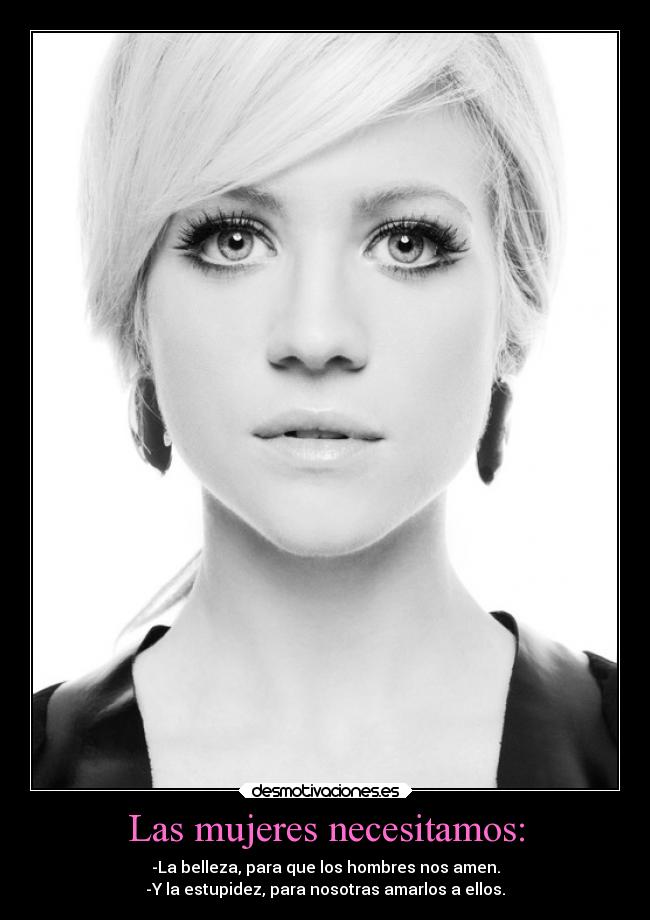 Las mujeres necesitamos: - -La belleza, para que los hombres nos amen.
-Y la estupidez, para nosotras amarlos a ellos.