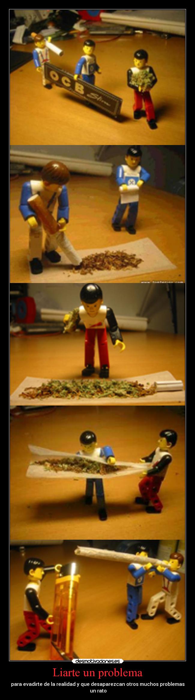 Liarte un problema - para evadirte de la realidad y que desaparezcan otros muchos problemas
un rato