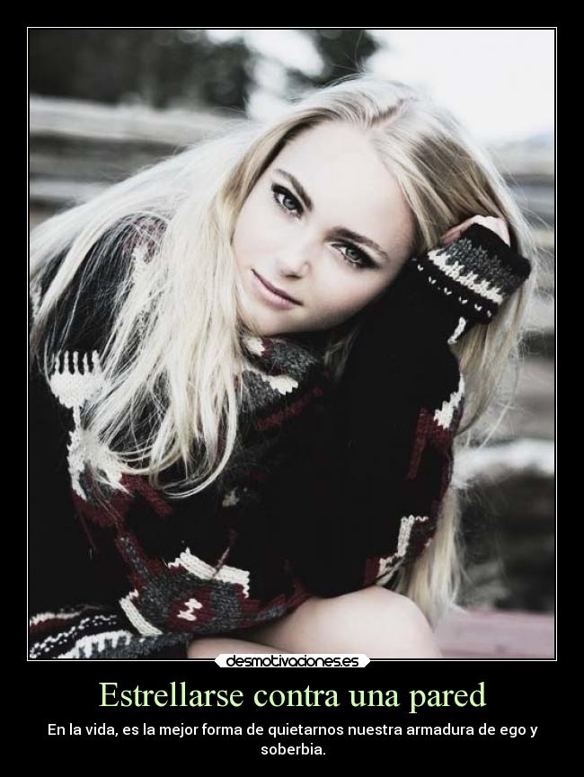 Estrellarse contra una pared - En la vida, es la mejor forma de quietarnos nuestra armadura de ego y
soberbia.