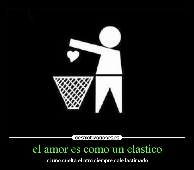 el amor es como un elastico - si uno suelta el otro siempre sale lastimado
