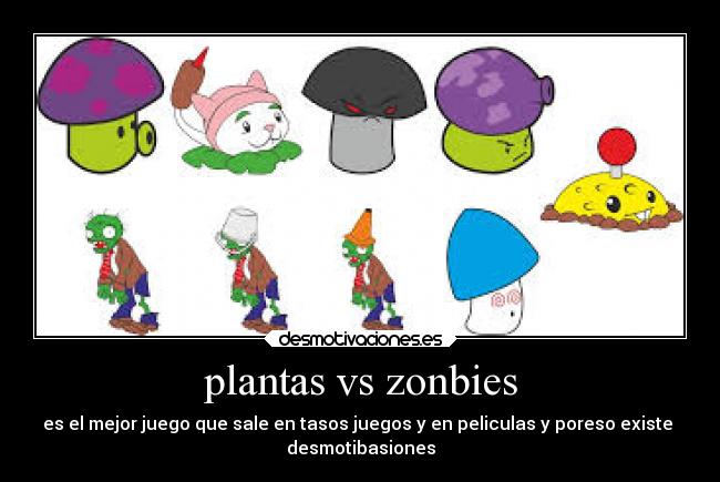 plantas vs zonbies - es el mejor juego que sale en tasos juegos y en peliculas y poreso existe 
desmotibasiones