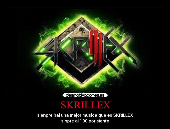 SKRILLEX - sienpre hai una mejor musica que es SKRILLEX
sinpre al 100 por siento