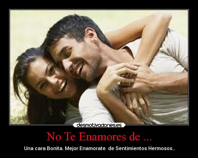 No Te Enamores de ... - Una cara Bonita. Mejor Enamorate de Sentimientos Hermosos..