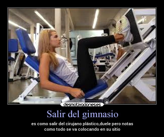 Salir del gimnasio - es como salir del cirujano plástico,duele pero notas
como todo se va colocando en su sitio