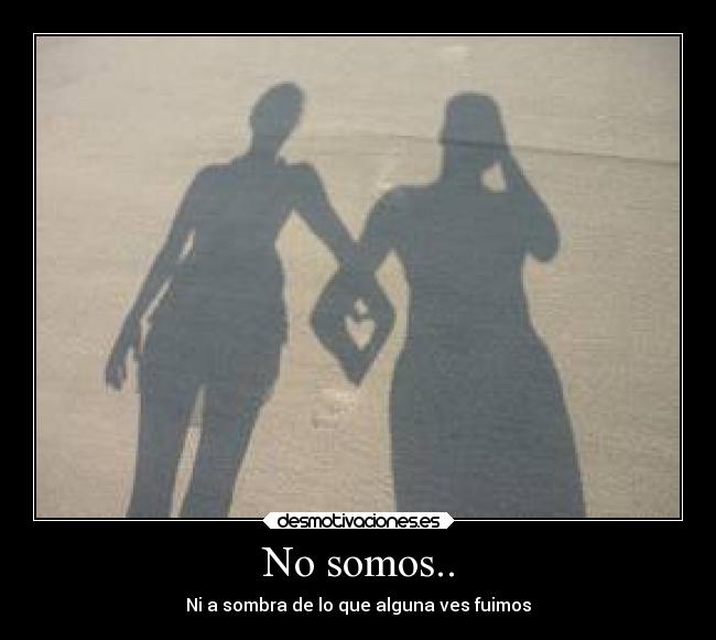 No somos.. - Ni a sombra de lo que alguna ves fuimos