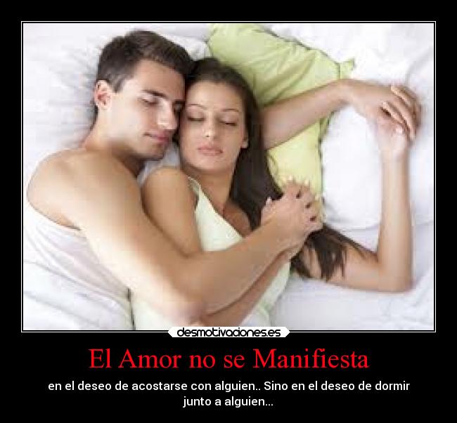 El Amor no se Manifiesta - en el deseo de acostarse con alguien.. Sino en el deseo de dormir
junto a alguien...