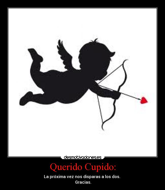 Querido Cupido: - La próxima vez nos disparas a los dos. 
 Gracias.
