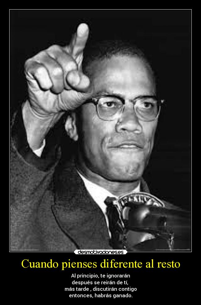 Cuando pienses diferente al resto - Al principio, te ignorarán
después se reirán de tí, 
más tarde , discutirán contigo
entonces, habrás ganado.