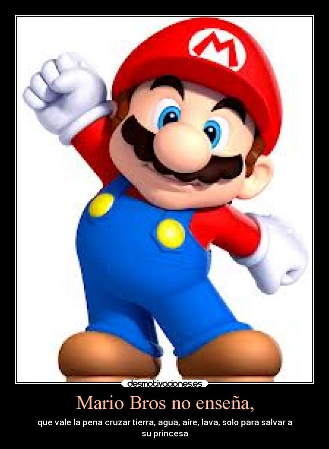 Mario Bros no enseña, - que vale la pena cruzar tierra, agua, aíre, lava, solo para salvar a
su princesa
