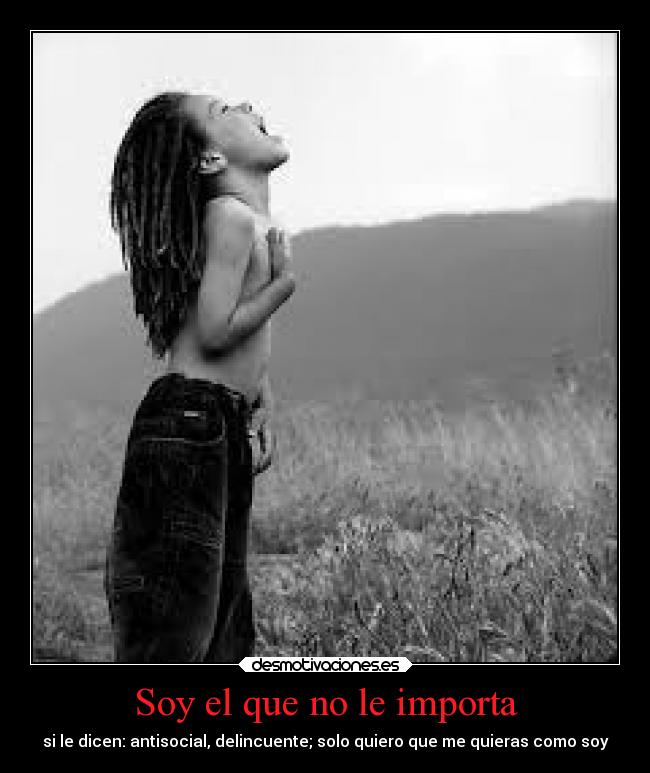 Soy el que no le importa - si le dicen: antisocial, delincuente; solo quiero que me quieras como soy