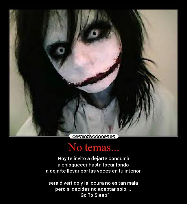 No temas... - Hoy te invito a dejarte consumir
a enloquecer hasta tocar fondo
a dejarte llevar por las voces en tu interior
sera divertido y la locura no es tan mala
pero si decides no aceptar solo....
Go To Sleep