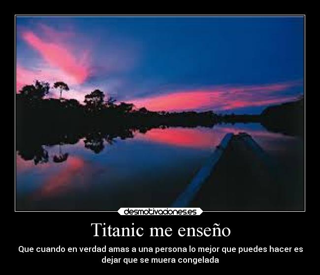 Titanic me enseño - Que cuando en verdad amas a una persona lo mejor que puedes hacer es
dejar que se muera congelada