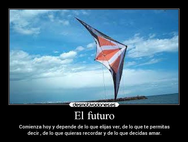 El futuro - Comienza hoy y depende de lo que elijas ver, de lo que te permitas
decir , de lo que quieras recordar y de lo que decidas amar.