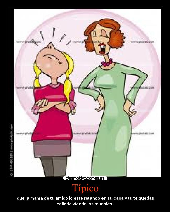 Típico - que la mama de tu amigo lo este retando en su casa y tu te quedas
callado viendo los muebles..