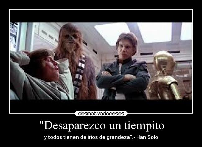 Desaparezco un tiempito - y todos tienen delirios de grandeza.- Han Solo