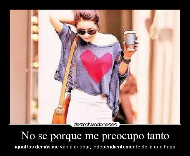 No se porque me preocupo tanto - igual los demás me van a criticar, independientemente de lo que haga