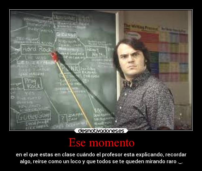Ese momento - en el que estas en clase cuándo el profesor esta explicando, recordar
algo, reírse como un loco y que todos se te queden mirando raro ._.