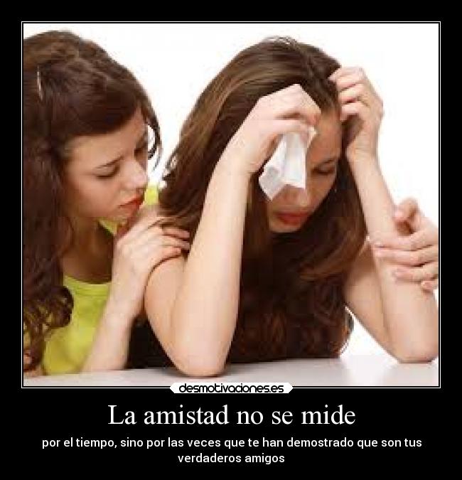 La amistad no se mide - por el tiempo, sino por las veces que te han demostrado que son tus
verdaderos amigos