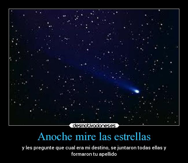 Anoche mire las estrellas - y les pregunte que cual era mi destino, se juntaron todas ellas y
formaron tu apellido