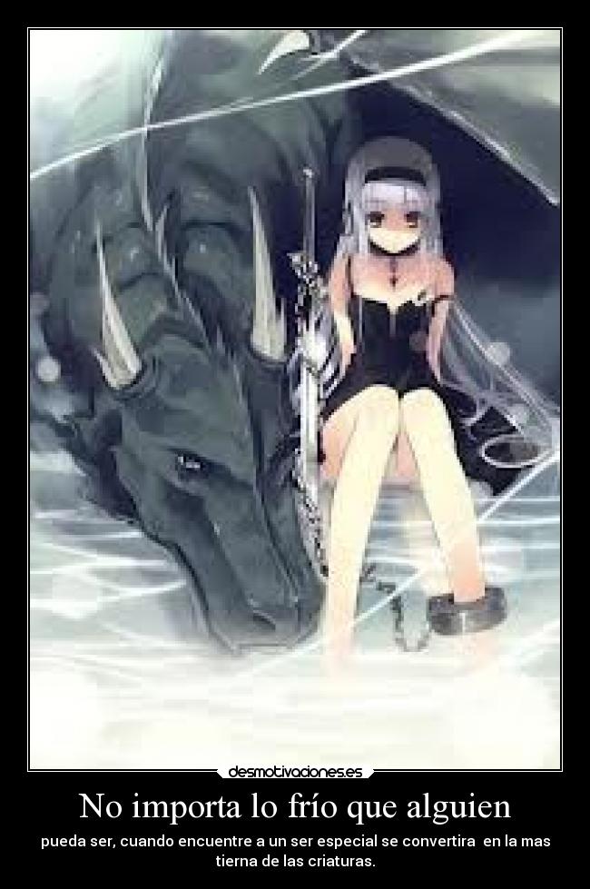 No importa lo frío que alguien - pueda ser, cuando encuentre a un ser especial se convertira en la mas
tierna de las criaturas.