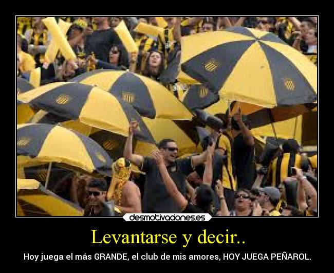 Levantarse y decir.. - Hoy juega el más GRANDE, el club de mis amores, HOY JUEGA PEÑAROL.