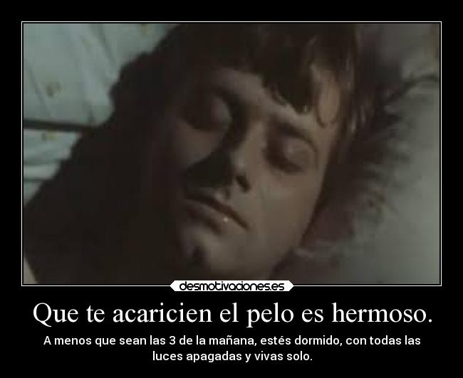 Que te acaricien el pelo es hermoso. - A menos que sean las 3 de la mañana, estés dormido, con todas las
luces apagadas y vivas solo.