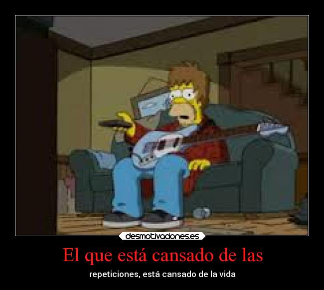 El que está cansado de las - repeticiones, está cansado de la vida