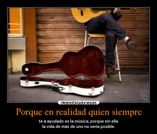 Porque en realidad quien siempre - te a ayudado es la música, porque sin ella
la vida de más de uno no sería posible.♥