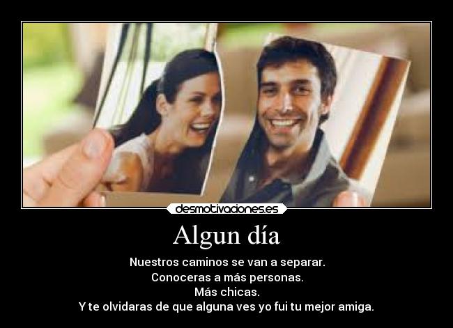 Algun día - Nuestros caminos se van a separar.
Conoceras a más personas.
Más chicas.
Y te olvidaras de que alguna ves yo fui tu mejor amiga.