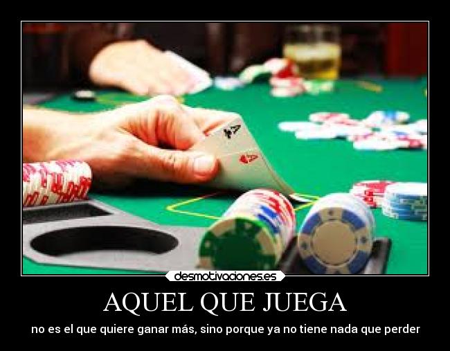 AQUEL QUE JUEGA - no es el que quiere ganar más, sino porque ya no tiene nada que perder