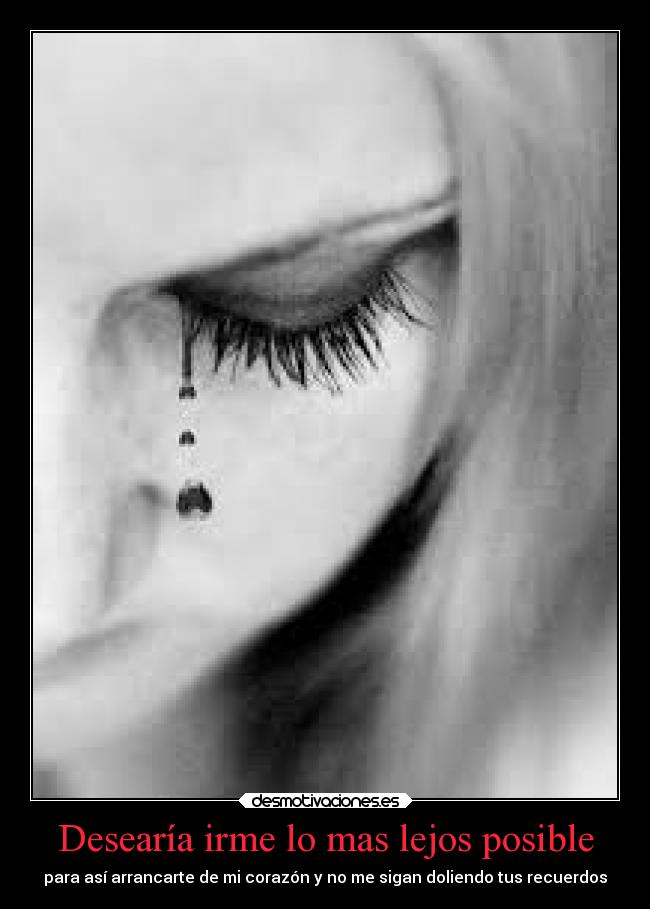 Desearía irme lo mas lejos posible - para así arrancarte de mi corazón y no me sigan doliendo tus recuerdos