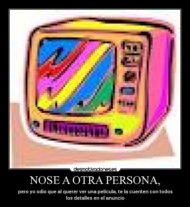 NOSE A OTRA PERSONA, - pero yo odio que al querer ver una película, te la cuenten con todos
los detalles en el anuncio