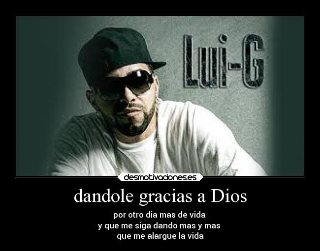 dandole gracias a Dios - por otro dia mas de vida
y que me siga dando mas y mas
que me alargue la vida