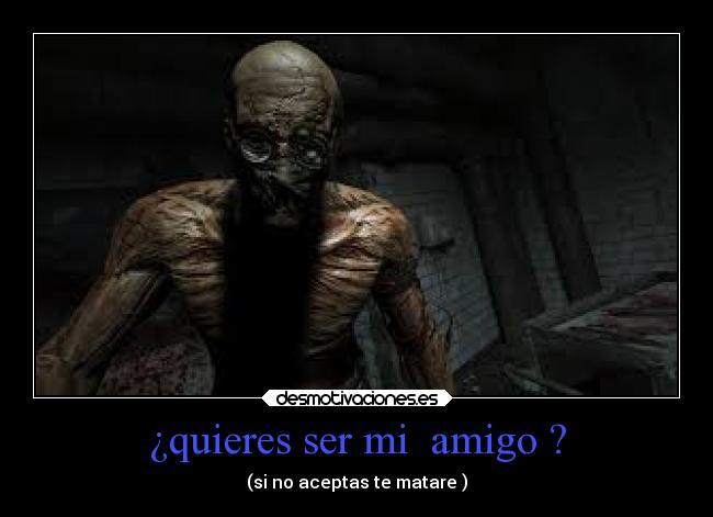 ¿quieres ser mi amigo ? - (si no aceptas te matare )