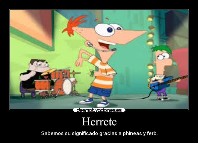 Herrete - Sabemos su significado gracias a phineas y ferb.