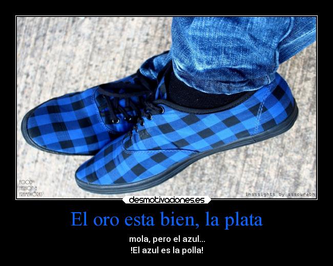 El oro esta bien, la plata - mola, pero el azul...
!El azul es la polla!