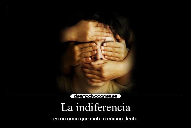 La indiferencia - es un arma que mata a cámara lenta.