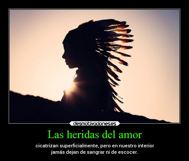 Las heridas del amor - cicatrizan superficialmente, pero en nuestro interior
jamás dejan de sangrar ni de escocer.