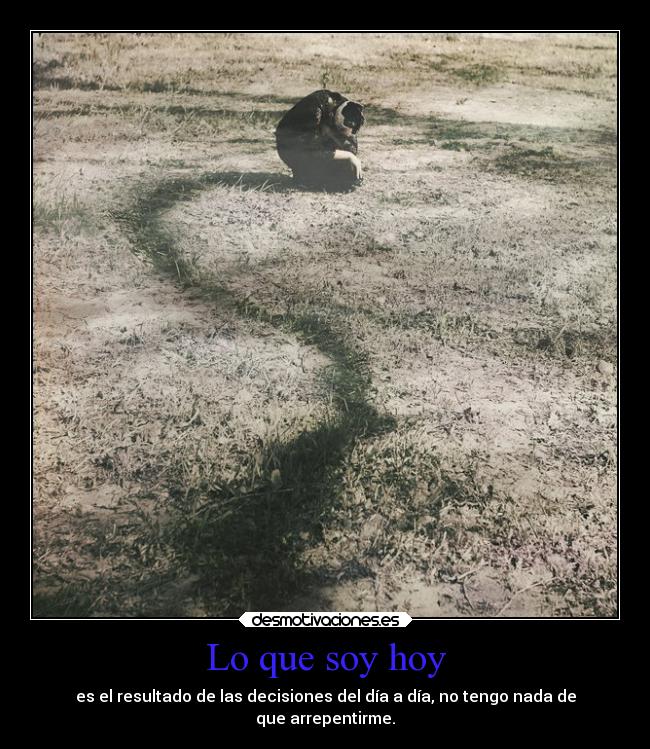 Lo que soy hoy - es el resultado de las decisiones del día a día, no tengo nada de
que arrepentirme.