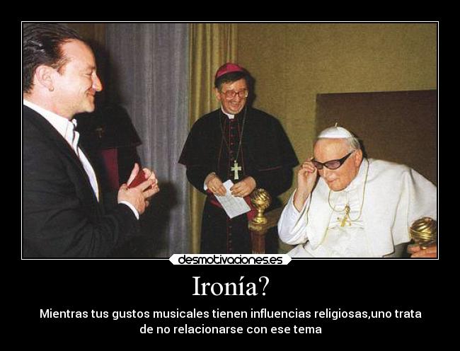 Ironía? - Mientras tus gustos musicales tienen influencias religiosas,uno trata
de no relacionarse con ese tema