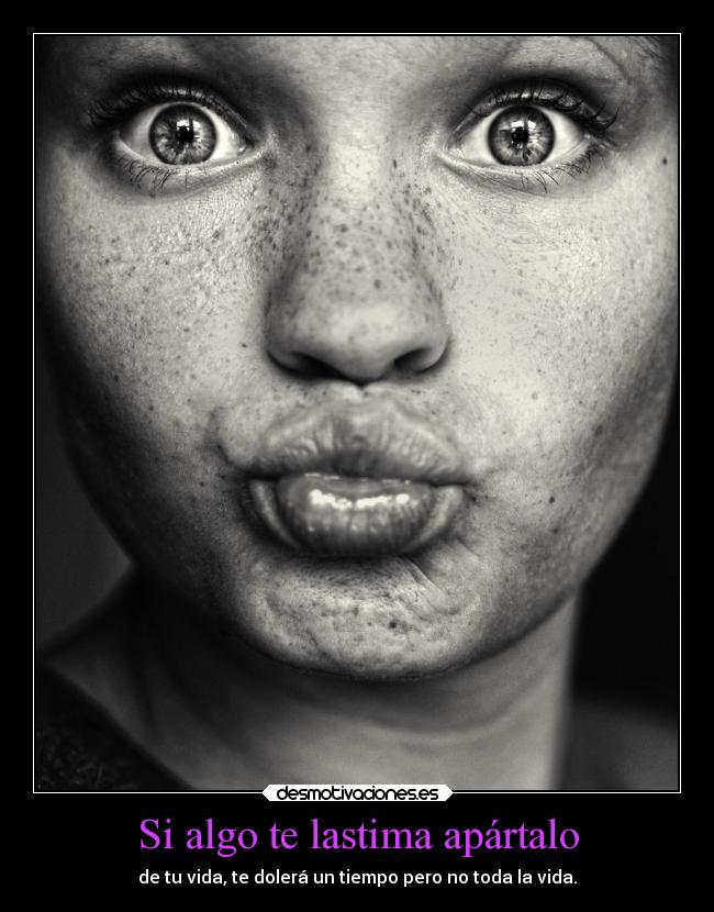 Si algo te lastima apártalo - de tu vida, te dolerá un tiempo pero no toda la vida.