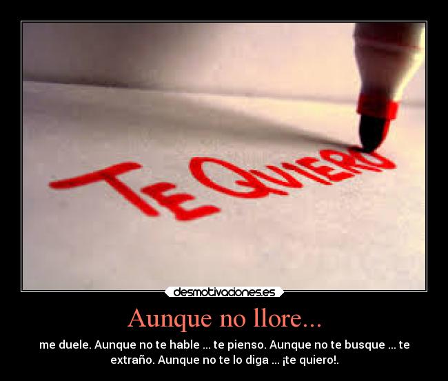 Aunque no llore... - me duele. Aunque no te hable ... te pienso. Aunque no te busque ... te
extraño. Aunque no te lo diga ... ¡te quiero!.