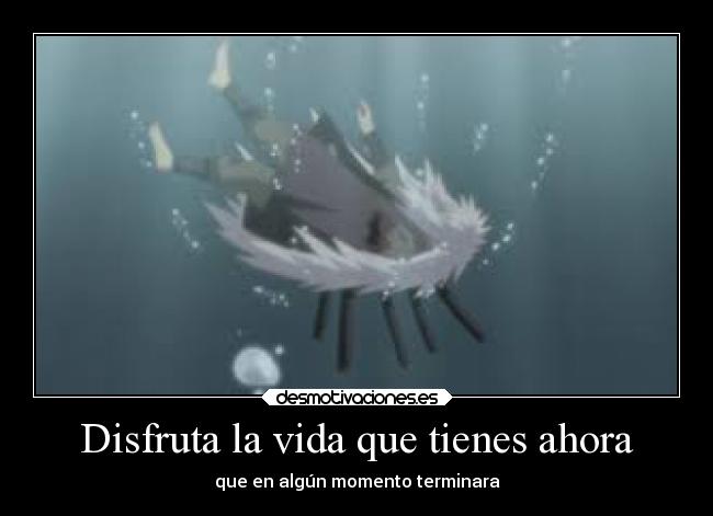 Disfruta la vida que tienes ahora - que en algún momento terminara