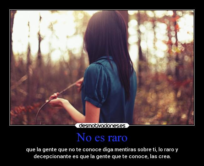 No es raro - que la gente que no te conoce diga mentiras sobre ti, lo raro y
decepcionante es que la gente que te conoce, las crea.