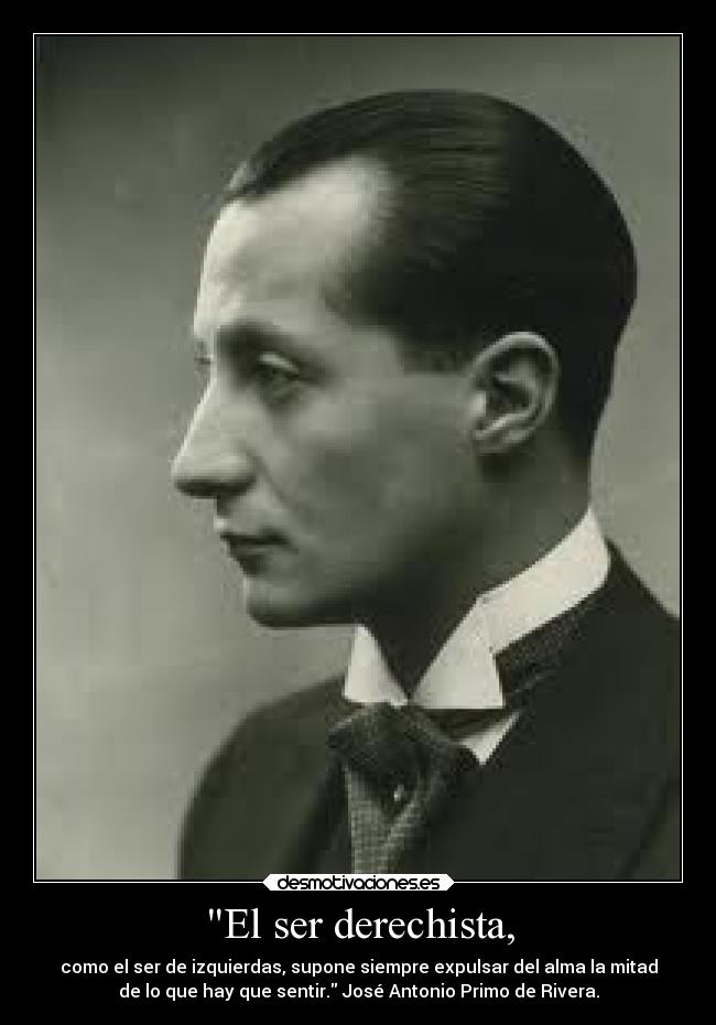 El ser derechista, - como el ser de izquierdas, supone siempre expulsar del alma la mitad
de lo que hay que sentir. José Antonio Primo de Rivera.