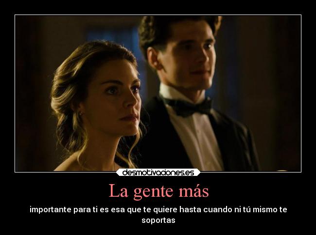 La gente más - importante para ti es esa que te quiere hasta cuando ni tú mismo te
soportas