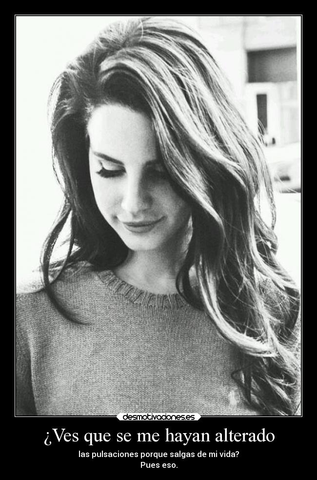 ¿Ves que se me hayan alterado - las pulsaciones porque salgas de mi vida?
Pues eso.