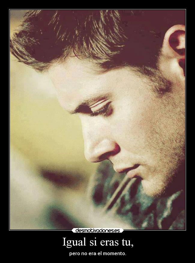 Igual si eras tu, - pero no era el momento.