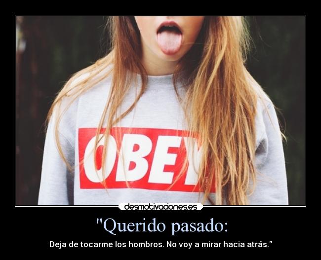 Querido pasado: - Deja de tocarme los hombros. No voy a mirar hacia atrás.