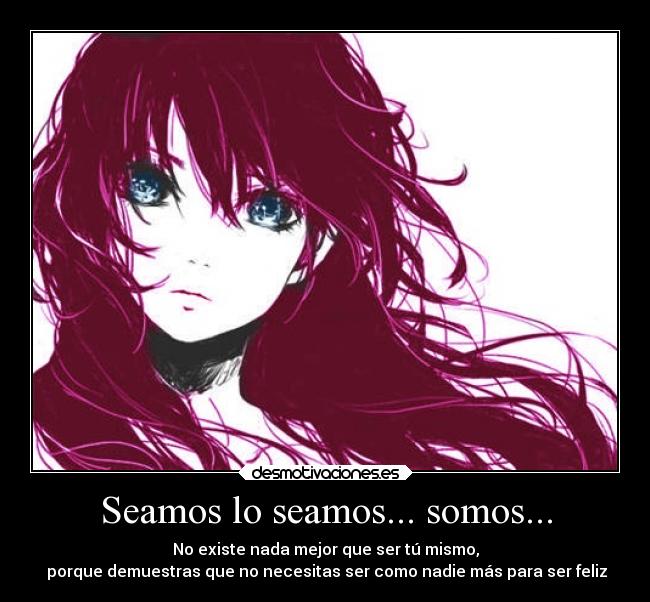 Seamos lo seamos... somos... - No existe nada mejor que ser tú mismo,
porque demuestras que no necesitas ser como nadie más para ser feliz